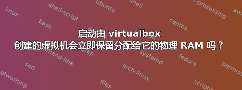 启动由 virtualbox 创建的虚拟机会立即保留分配给它的物理 RAM 吗？