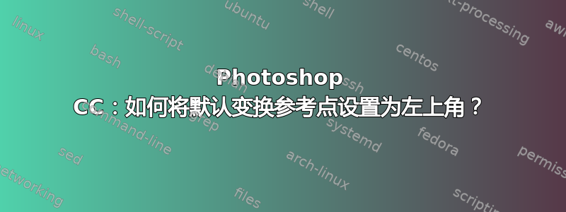 Photoshop CC：如何将默认变换参考点设置为左上角？