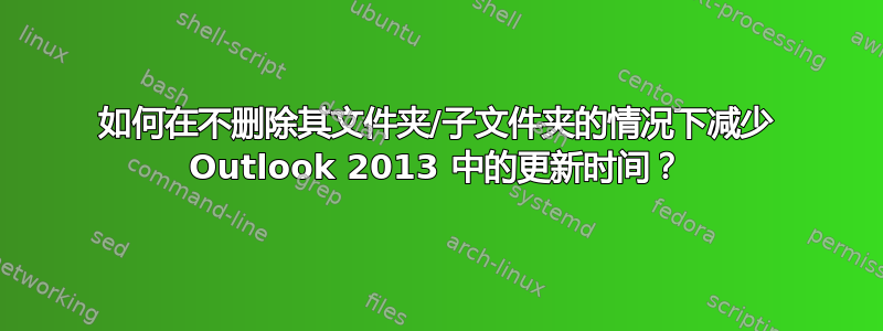 如何在不删除其文件夹/子文件夹的情况下减少 Outlook 2013 中的更新时间？