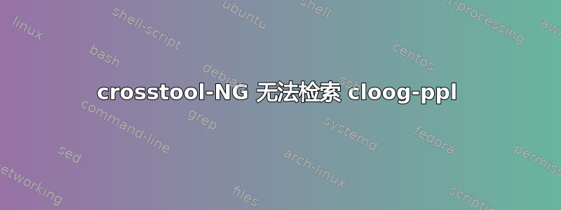 crosstool-NG 无法检索 cloog-ppl