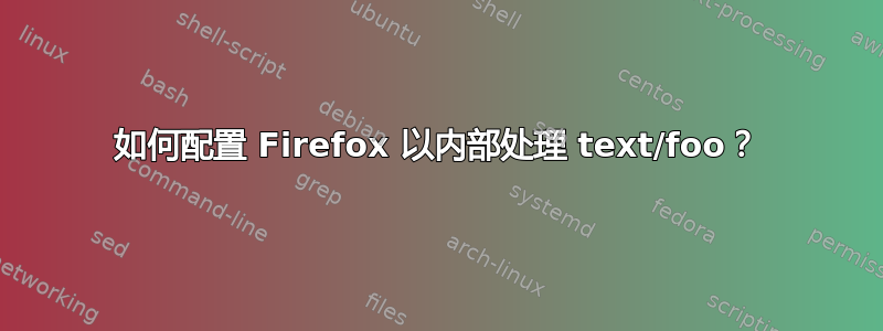 如何配置 Firefox 以内部处理 text/foo？