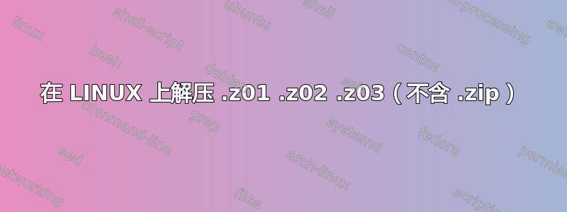 在 LINUX 上解压 .z01 .z02 .z03（不含 .zip）