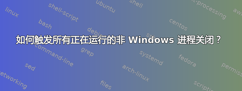 如何触发所有正在运行的非 Windows 进程关闭？