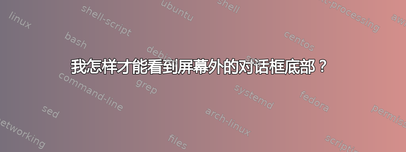 我怎样才能看到屏幕外的对话框底部？