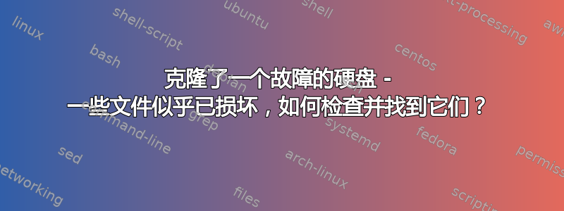 克隆了一个故障的硬盘 - 一些文件似乎已损坏，如何检查并找到它们？