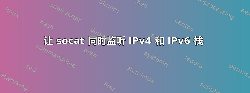 让 socat 同时监听 IPv4 和 IPv6 栈