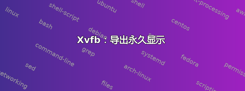 Xvfb：导出永久显示