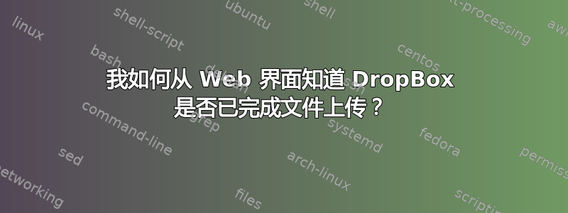 我如何从 Web 界面知道 DropBox 是否已完成文件上传？