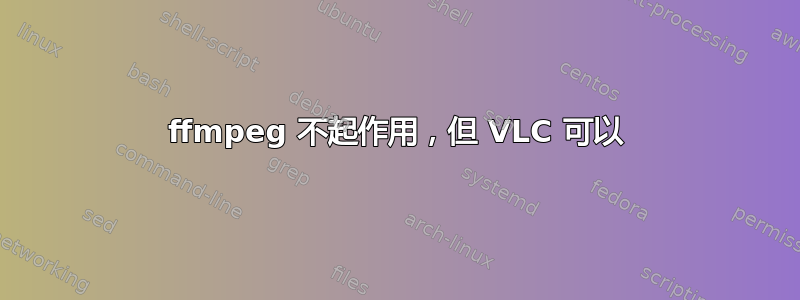 ffmpeg 不起作用，但 VLC 可以