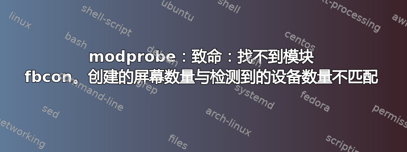 modprobe：致命：找不到模块 fbcon。创建的屏幕数量与检测到的设备数量不匹配