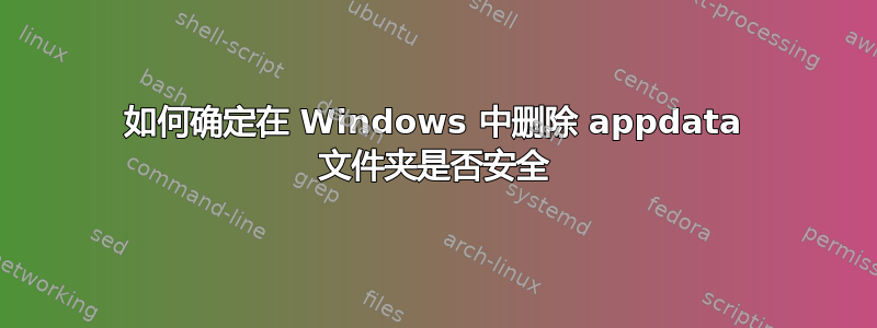 如何确定在 Windows 中删除 appdata 文件夹是否安全