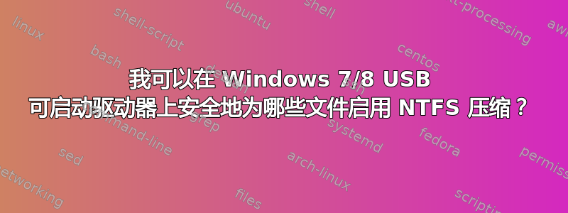 我可以在 Windows 7/8 USB 可启动驱动器上安全地为哪些文件启用 NTFS 压缩？