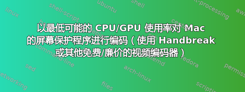 以最低可能的 CPU/GPU 使用率对 Mac 的屏幕保护程序进行编码（使用 Handbreak 或其他免费/廉价的视频编码器）