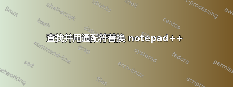 查找并用通配符替换 notepad++