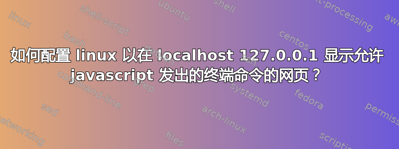 如何配置 linux 以在 localhost 127.0.0.1 显示允许 javascript 发出的终端命令的网页？