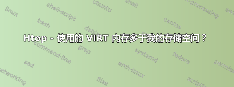 Htop - 使用的 VIRT 内存多于我的存储空间？