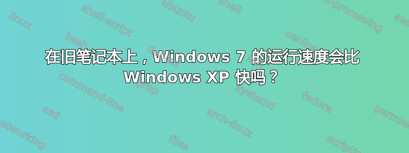 在旧笔记本上，Windows 7 的运行速度会比 Windows XP 快吗？