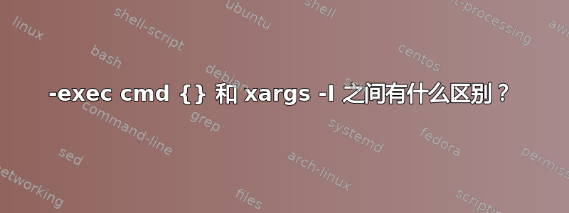 -exec cmd {} 和 xargs -I 之间有什么区别？