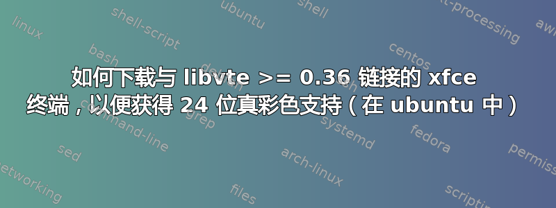 如何下载与 libvte >= 0.36 链接的 xfce 终端，以便获得 24 位真彩色支持（在 ubuntu 中）