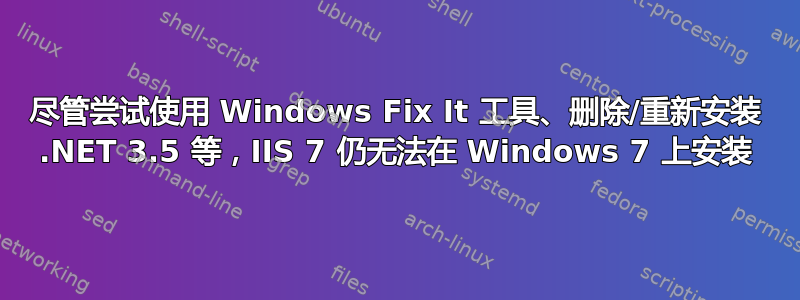 尽管尝试使用 Windows Fix It 工具、删除/重新安装 .NET 3.5 等，IIS 7 仍无法在 Windows 7 上安装