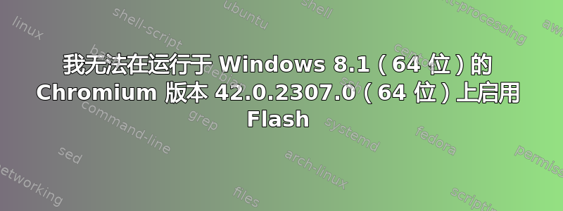 我无法在运行于 Windows 8.1（64 位）的 Chromium 版本 42.0.2307.0（64 位）上启用 Flash