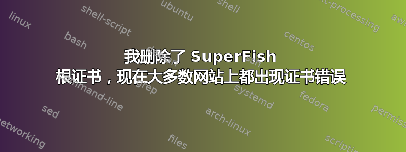 我删除了 SuperFish 根证书，现在大多数网站上都出现证书错误