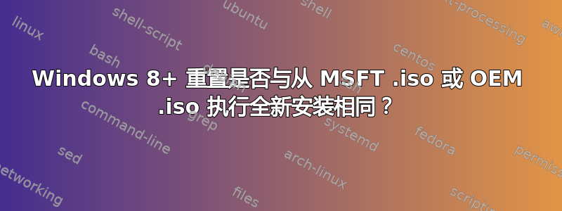 Windows 8+ 重置是否与从 MSFT .iso 或 OEM .iso 执行全新安装相同？