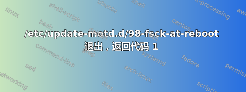 /etc/update-motd.d/98-fsck-at-reboot 退出，返回代码 1