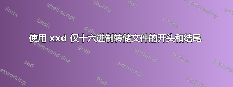 使用 xxd 仅十六进制转储文件的开头和结尾