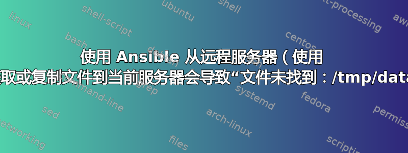 使用 Ansible 从远程服务器（使用 glob）获取或复制文件到当前服务器会导致“文件未找到：/tmp/data/*.zip”