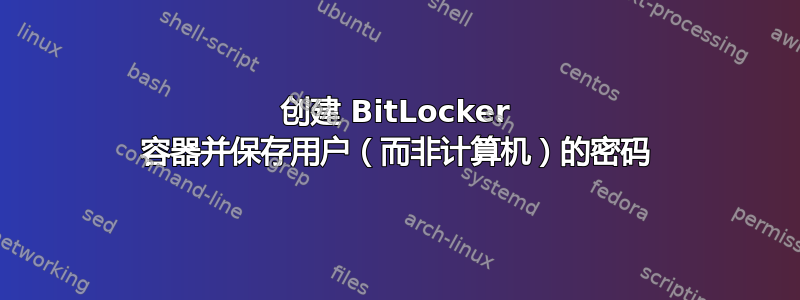 创建 BitLocker 容器并保存用户（而非计算机）的密码