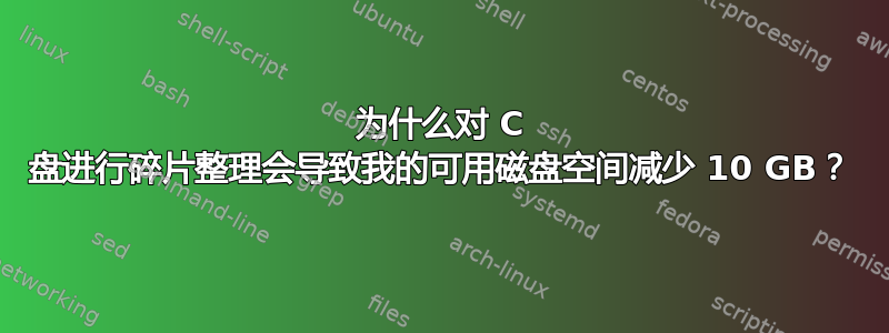 为什么对 C 盘进行碎片整理会导致我的可用磁盘空间减少 10 GB？