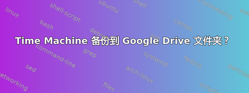 Time Machine 备份到 Google Drive 文件夹？