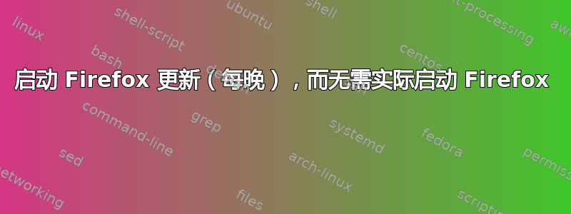 启动 Firefox 更新（每晚），而无需实际启动 Firefox 