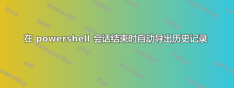 在 powershell 会话结束时自动导出历史记录