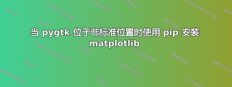 当 pygtk 位于非标准位置时使用 pip 安装 matplotlib