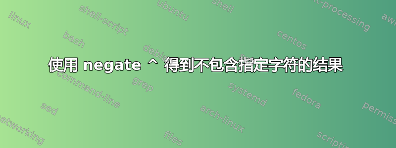 使用 negate ^ 得到不包含指定字符的结果