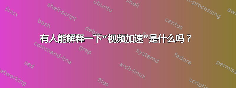 有人能解释一下“视频加速”是什么吗？