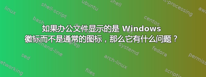 如果办公文件显示的是 Windows 徽标而不是通常的图标，那么它有什么问题？