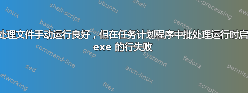 批处理文件手动运行良好，但在任务计划程序中批处理运行时启动 exe 的行失败