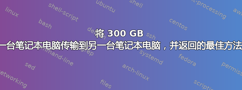 将 300 GB 的数据从一台笔记本电脑传输到另一台笔记本电脑，并返回的最佳方法是什么？