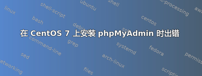 在 CentOS 7 上安装 phpMyAdmin 时出错