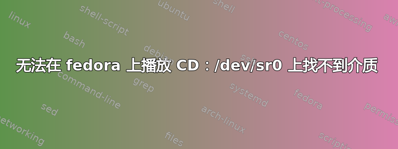 无法在 fedora 上播放 CD：/dev/sr0 上找不到介质