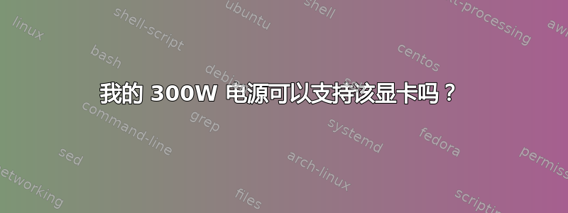 我的 300W 电源可以支持该显卡吗？