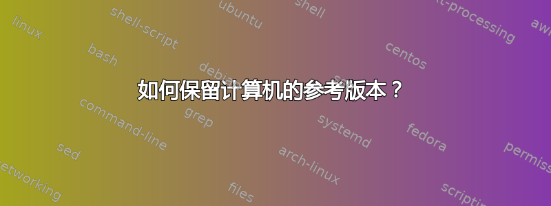 如何保留计算机的参考版本？