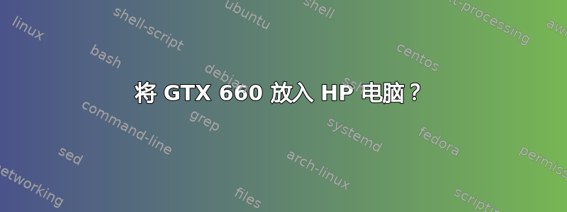 将 GTX 660 放入 HP 电脑？