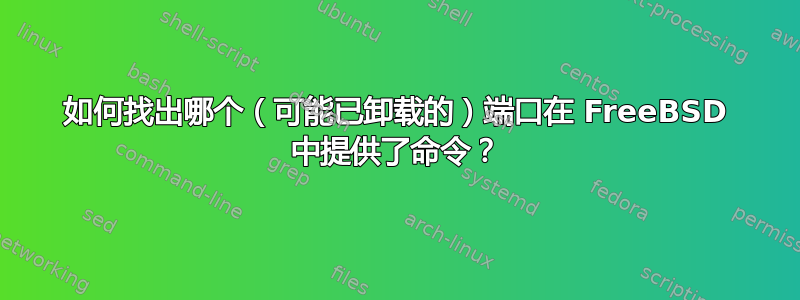 如何找出哪个（可能已卸载的）端口在 FreeBSD 中提供了命令？