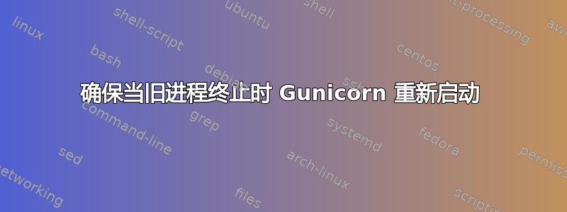 确保当旧进程终止时 Gunicorn 重新启动