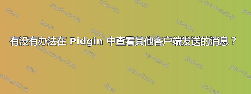 有没有办法在 Pidgin 中查看其他客户端发送的消息？