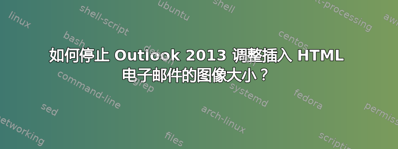 如何停止 Outlook 2013 调整插入 HTML 电子邮件的图像大小？